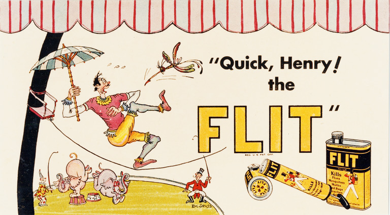 flit1 Dr. Seuss's "Quick, Henry! The Flit!" tagline was one of the most well-known ad slogans of the 1930s. From the UCSD Mandeville Special Collections Library.