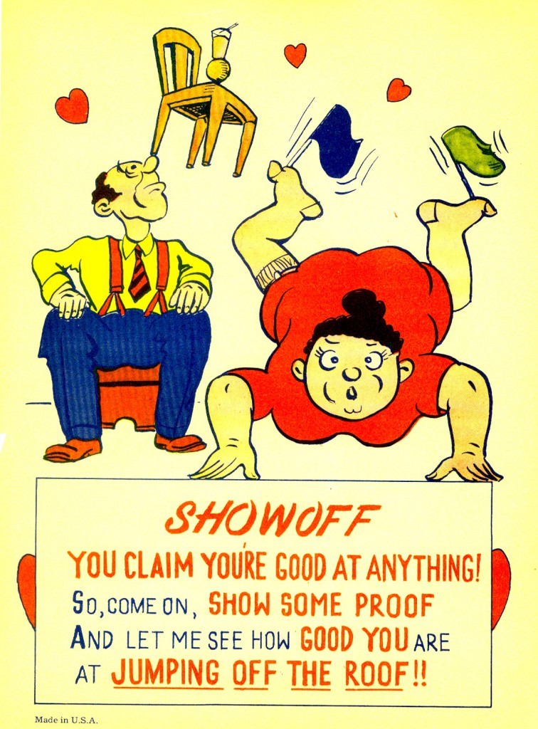 showoff Several cards from this 1940s Vinegar Valentine series suggests that the recipient kill his or herself for some small offense.